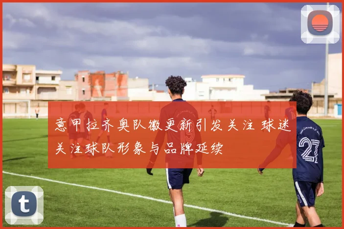 意甲拉齐奥队徽更新引发关注 球迷关注球队形象与品牌延续