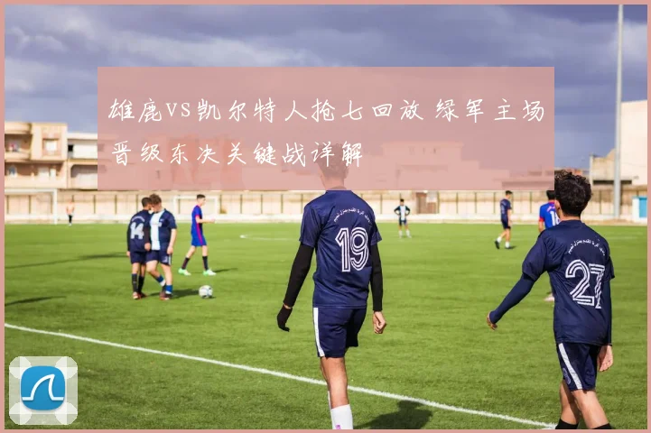 雄鹿vs凯尔特人抢七回放 绿军主场晋级东决关键战详解