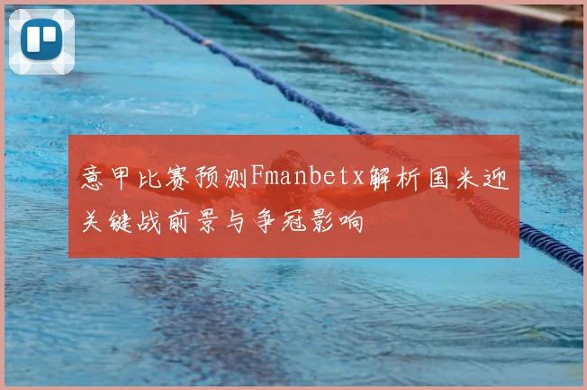 意甲比赛预测Fmanbetx解析国米迎关键战前景与争冠影响