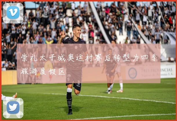 崇礼太子城奥运村赛后转型为四季旅游度假区