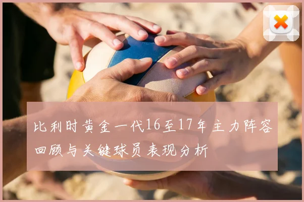 比利时黄金一代16至17年主力阵容回顾与关键球员表现分析