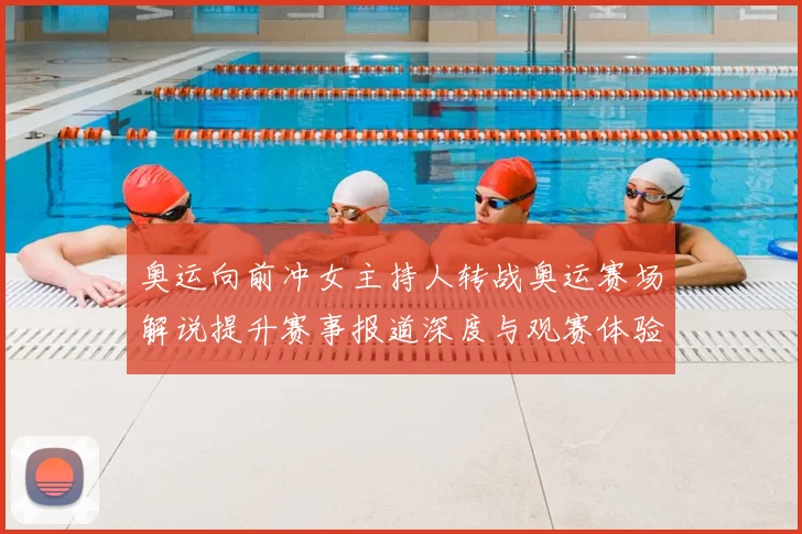 奥运向前冲女主持人转战奥运赛场解说提升赛事报道深度与观赛体验