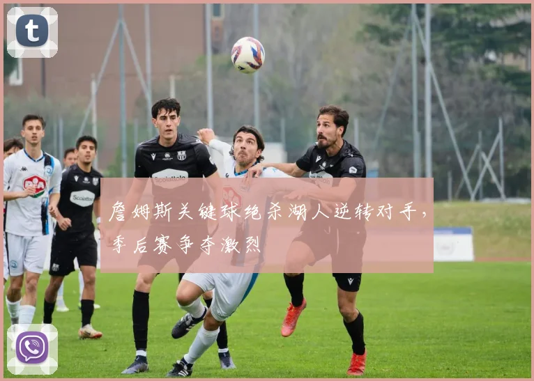 詹姆斯关键球绝杀湖人逆转对手，季后赛争夺激烈