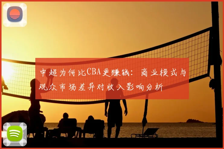 中超为何比CBA更赚钱:商业模式与观众市场差异对收入影响分析