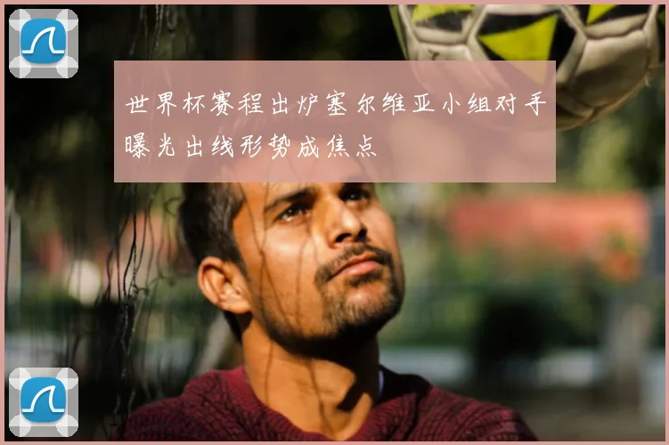 世界杯赛程出炉塞尔维亚小组对手曝光出线形势成焦点