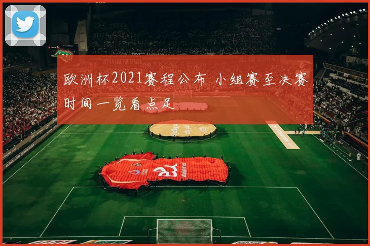 欧洲杯2021赛程公布 小组赛至决赛时间一览看点足