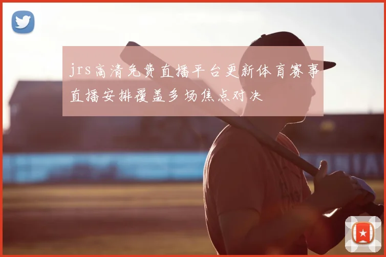 jrs高清免费直播平台更新体育赛事直播安排覆盖多场焦点对决