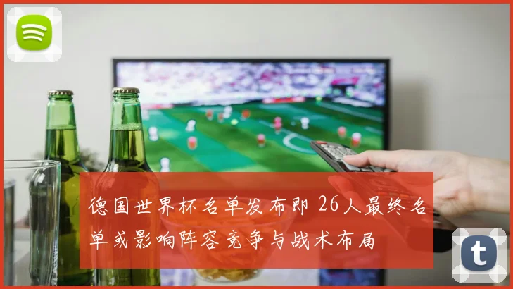 德国世界杯名单发布即 26人最终名单或影响阵容竞争与战术布局