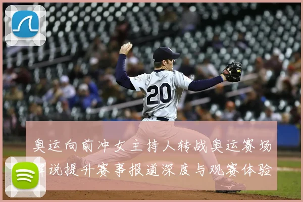 奥运向前冲女主持人转战奥运赛场解说提升赛事报道深度与观赛体验
