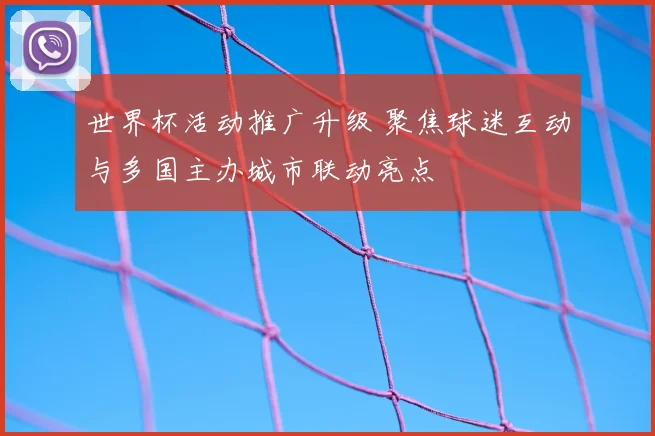 世界杯活动推广升级 聚焦球迷互动与多国主办城市联动亮点