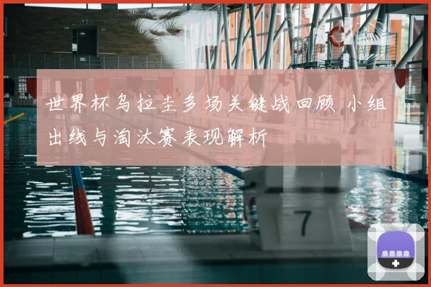 世界杯乌拉圭多场关键战回顾 小组出线与淘汰赛表现解析