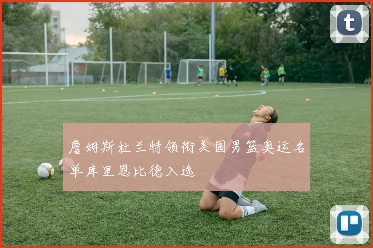 詹姆斯杜兰特领衔美国男篮奥运名单库里恩比德入选