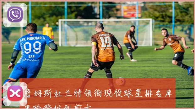 詹姆斯杜兰特领衔现役球星排名库里哈登位列前十