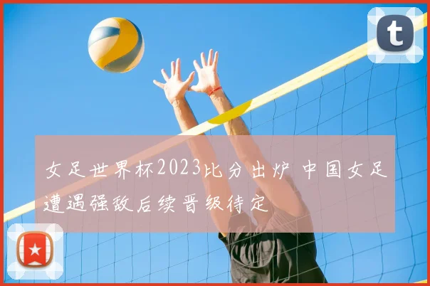 女足世界杯2023比分出炉 中国女足遭遇强敌后续晋级待定