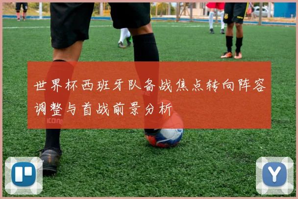 世界杯西班牙队备战焦点转向阵容调整与首战前景分析