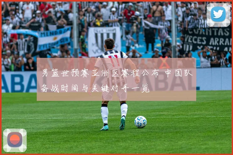 男篮世预赛亚洲区赛程公布 中国队备战时间与关键对手一览