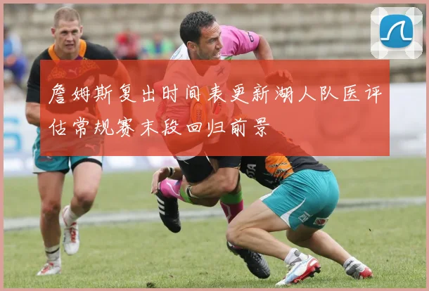 詹姆斯复出时间表更新湖人队医评估常规赛末段回归前景