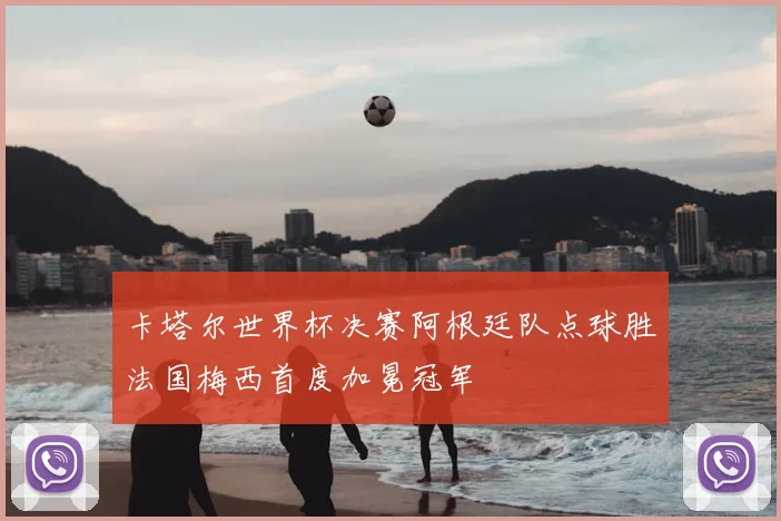 卡塔尔世界杯决赛阿根廷队点球胜法国梅西首度加冕冠军