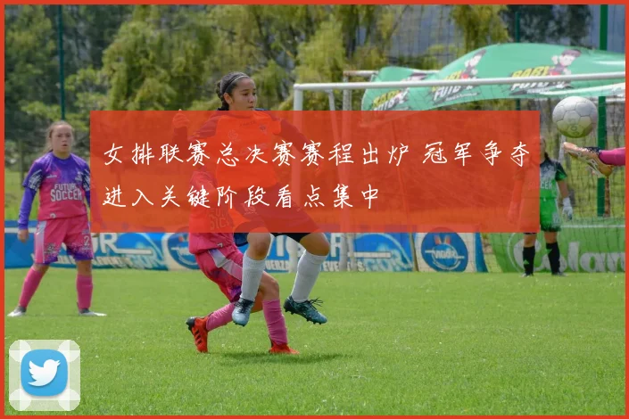 女排联赛总决赛赛程出炉 冠军争夺进入关键阶段看点集中