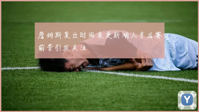 詹姆斯复出时间表更新湖人季后赛前景引发关注